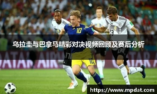 乌拉圭与巴拿马精彩对决视频回顾及赛后分析