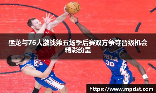 猛龙与76人激战第五场季后赛双方争夺晋级机会精彩纷呈