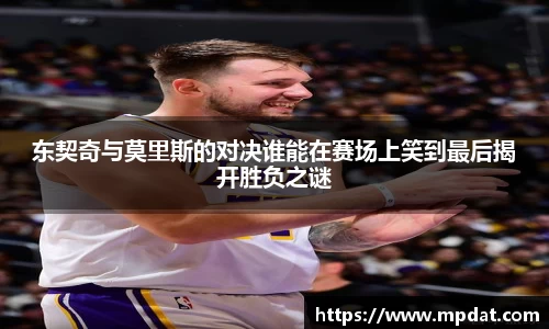 东契奇与莫里斯的对决谁能在赛场上笑到最后揭开胜负之谜