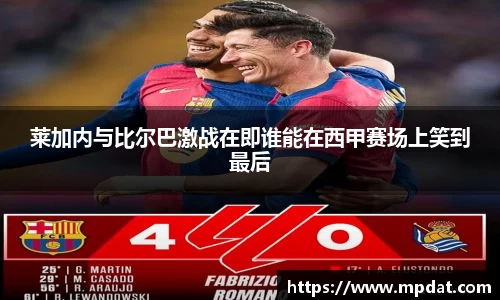 莱加内与比尔巴激战在即谁能在西甲赛场上笑到最后