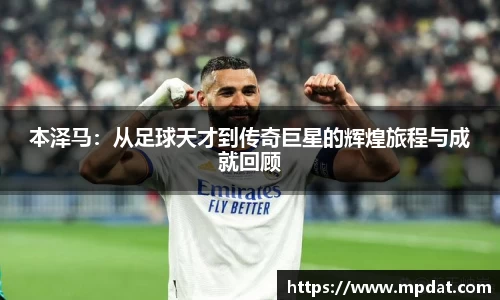 本泽马：从足球天才到传奇巨星的辉煌旅程与成就回顾