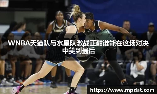 WNBA天猫队与水星队激战正酣谁能在这场对决中笑到最后