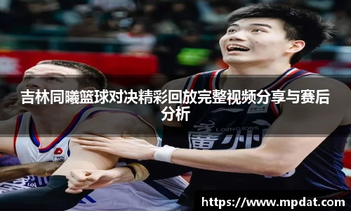 吉林同曦篮球对决精彩回放完整视频分享与赛后分析