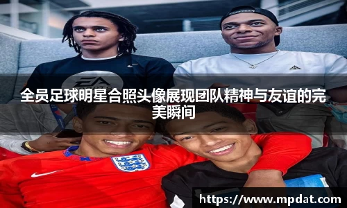 全员足球明星合照头像展现团队精神与友谊的完美瞬间