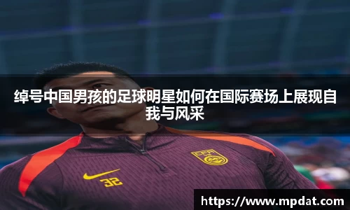 绰号中国男孩的足球明星如何在国际赛场上展现自我与风采